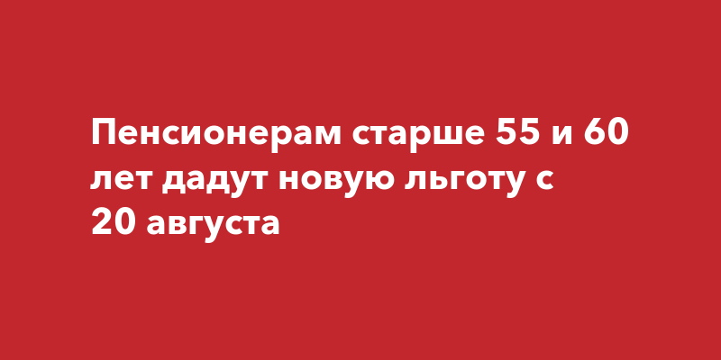 Пенсионерам старше 55 и 60 лет дадут новую льготу с 20 августа | Наша