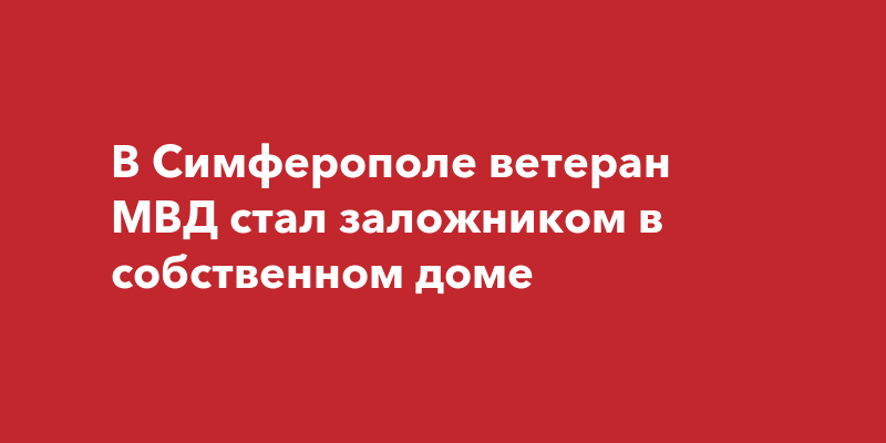 В Симферополе ветеран МВД стал заложником в собственном доме | Наша