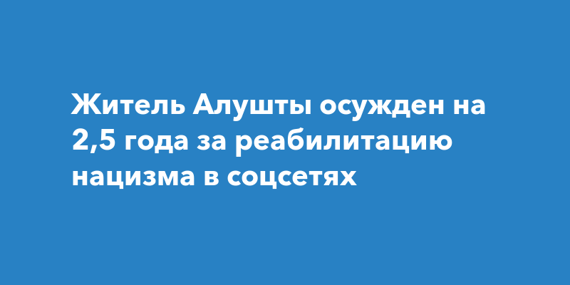 Житель Алушты осужден на 2,5 года за реабилитацию нацизма в соцсетях