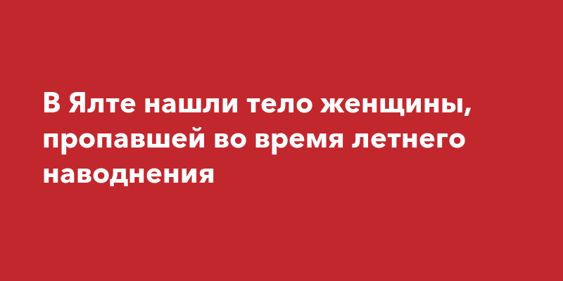 В Ялте нашли тело женщины, пропавшей во время летнего наводнения | Наша