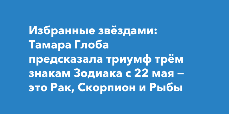 Избранные звёздами: Тамара Глоба предсказала триумф трём знакам Зодиака с 22 мая — это Рак, Скорпион и Рыбы