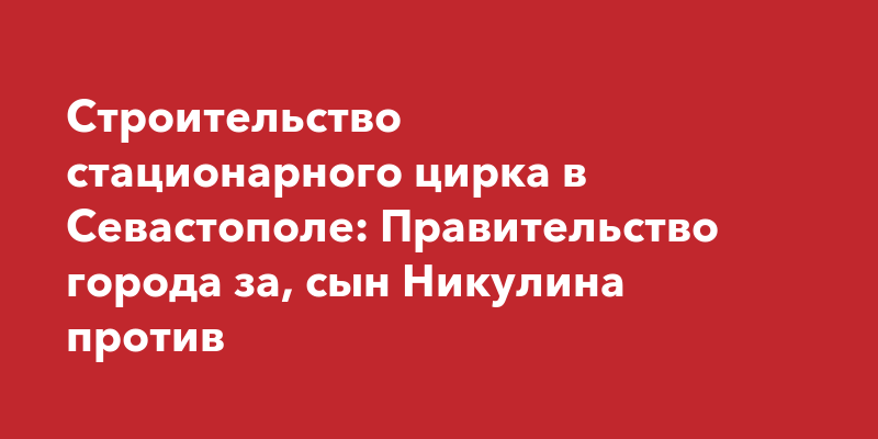 Строительство стационарного цирка в Севастополе Правительство города за, сын Никулина против  Наша Газета Крым