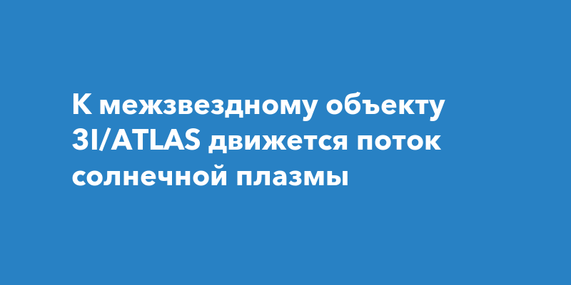 К межзвездному объекту 3I/ATLAS движется поток солнечной плазмы